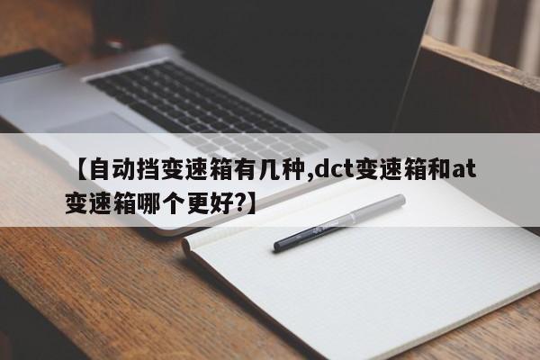 【自动挡变速箱有几种,dct变速箱和at变速箱哪个更好?】
