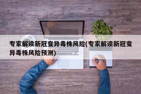 专家解读新冠变异毒株风险(专家解读新冠变异毒株风险预测)