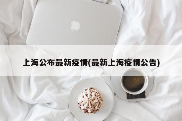 上海公布最新疫情(最新上海疫情公告)