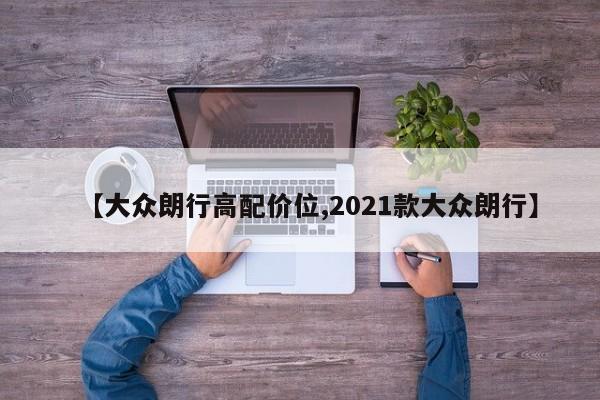【大众朗行高配价位,2021款大众朗行】