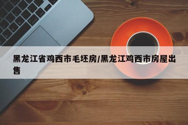 黑龙江省鸡西市毛坯房/黑龙江鸡西市房屋出售