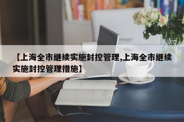 【上海全市继续实施封控管理,上海全市继续实施封控管理措施】