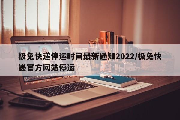 极兔快递停运时间最新通知2022/极兔快递官方网站停运