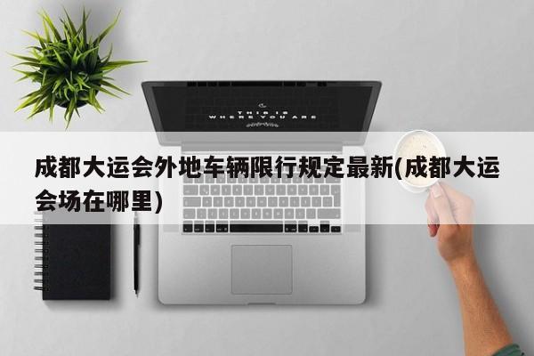 成都大运会外地车辆限行规定最新(成都大运会场在哪里)