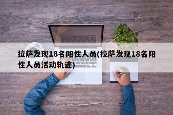 拉萨发现18名阳性人员(拉萨发现18名阳性人员活动轨迹)