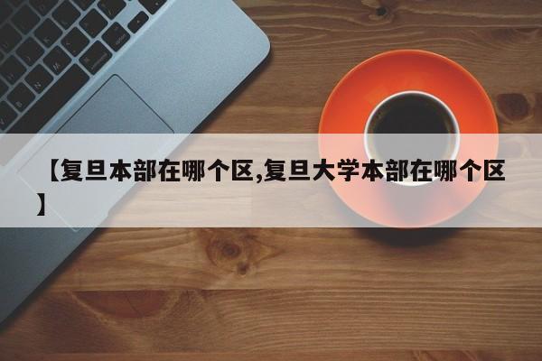 【复旦本部在哪个区,复旦大学本部在哪个区】