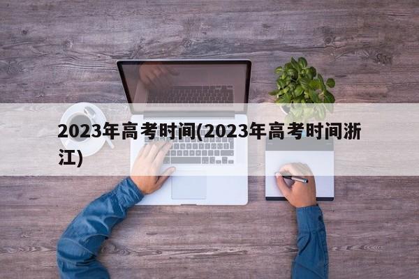 2023年高考时间(2023年高考时间浙江)