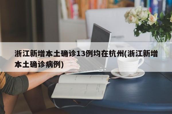 浙江新增本土确诊13例均在杭州(浙江新增本土确诊病例)