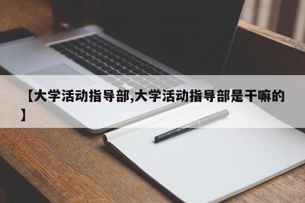 【大学活动指导部,大学活动指导部是干嘛的】