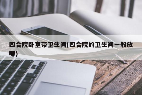 四合院卧室带卫生间(四合院的卫生间一般放哪)