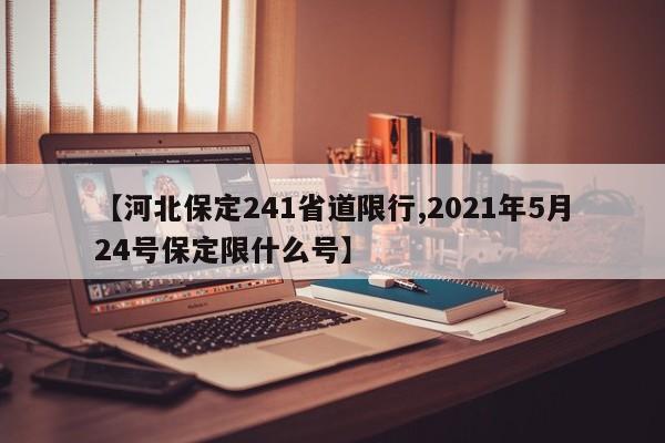 【河北保定241省道限行,2021年5月24号保定限什么号】