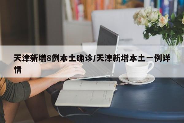 天津新增8例本土确诊/天津新增本土一例详情