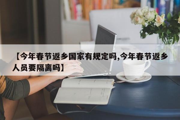 【今年春节返乡国家有规定吗,今年春节返乡人员要隔离吗】