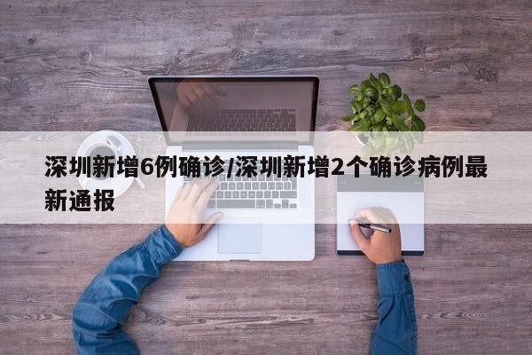 深圳新增6例确诊/深圳新增2个确诊病例最新通报