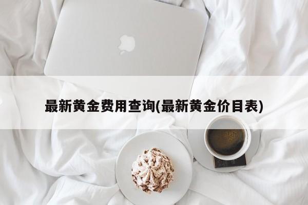 最新黄金费用查询(最新黄金价目表)