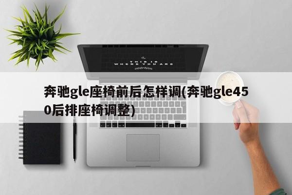 奔驰gle座椅前后怎样调(奔驰gle450后排座椅调整)