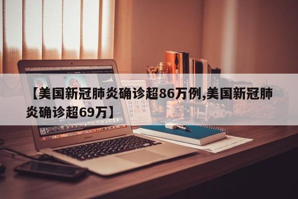 【美国新冠肺炎确诊超86万例,美国新冠肺炎确诊超69万】