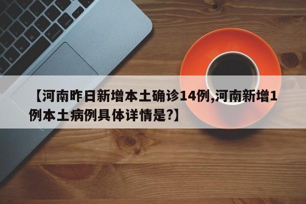 【河南昨日新增本土确诊14例,河南新增1例本土病例具体详情是?】