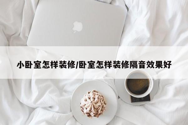 小卧室怎样装修/卧室怎样装修隔音效果好