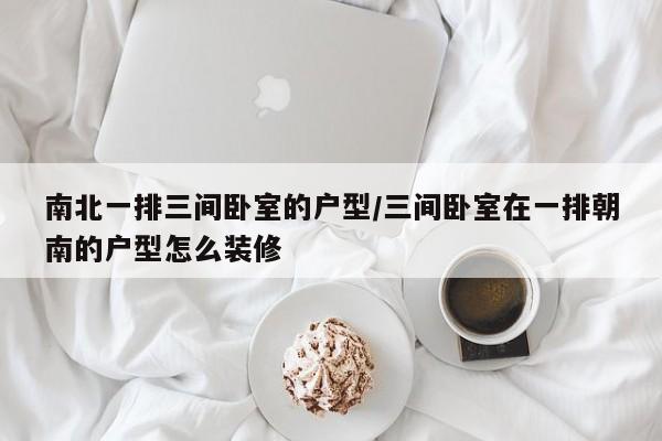 南北一排三间卧室的户型/三间卧室在一排朝南的户型怎么装修