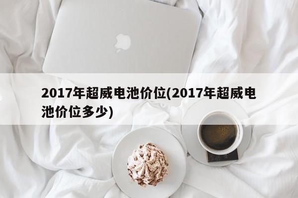 2017年超威电池价位(2017年超威电池价位多少)