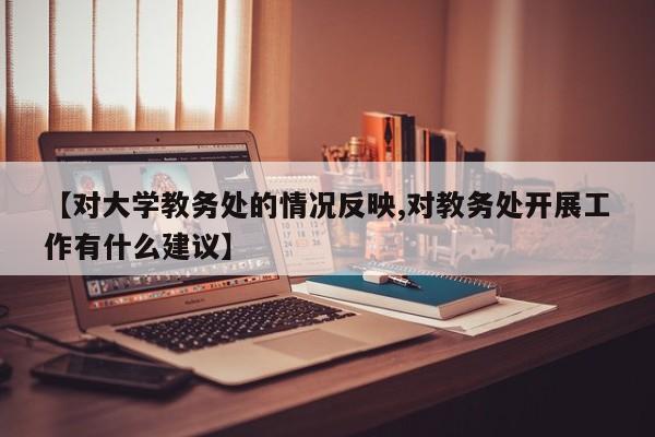 【对大学教务处的情况反映,对教务处开展工作有什么建议】