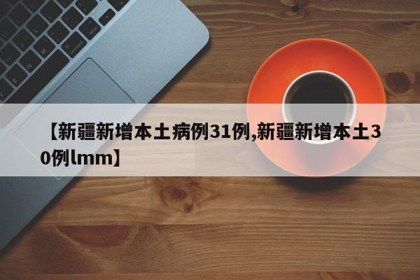 【新疆新增本土病例31例,新疆新增本土30例lmm】
