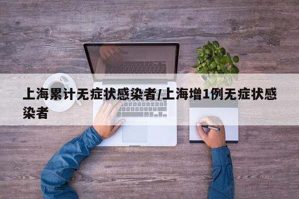 上海累计无症状感染者/上海增1例无症状感染者