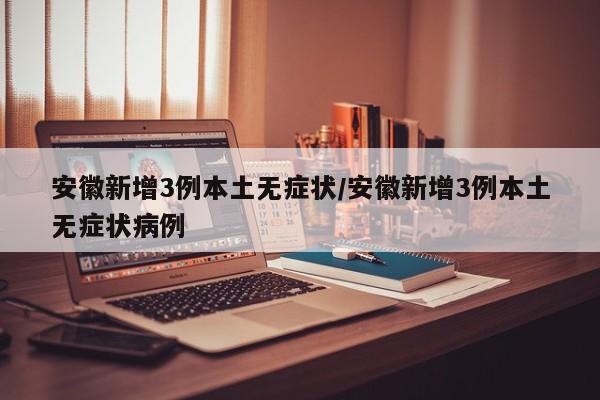 安徽新增3例本土无症状/安徽新增3例本土无症状病例