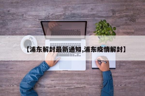 【浦东解封最新通知,浦东疫情解封】