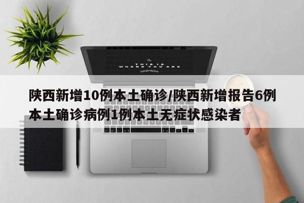 陕西新增10例本土确诊/陕西新增报告6例本土确诊病例1例本土无症状感染者