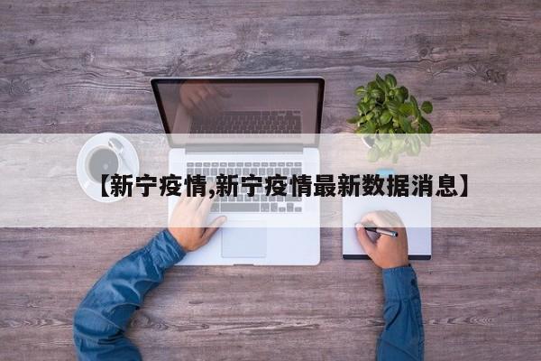 【新宁疫情,新宁疫情最新数据消息】