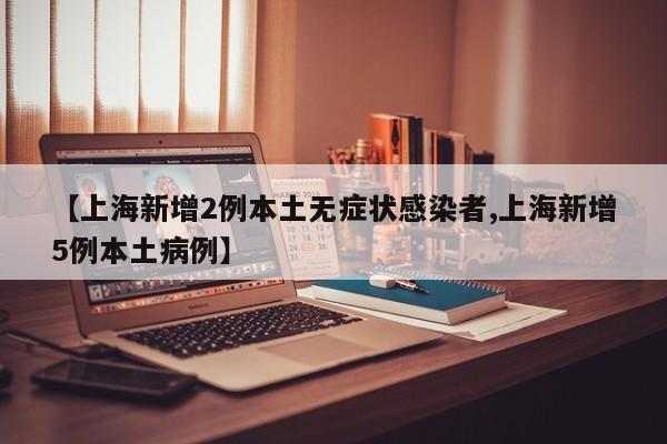 【上海新增2例本土无症状感染者,上海新增5例本土病例】