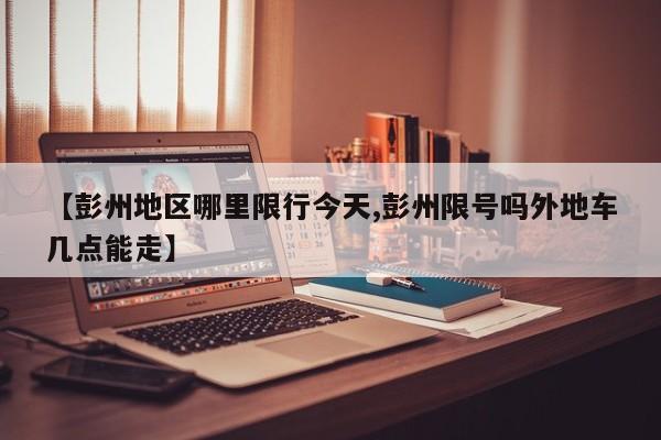 【彭州地区哪里限行今天,彭州限号吗外地车几点能走】