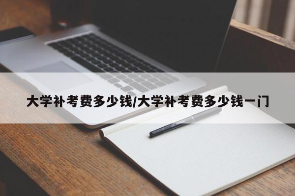 大学补考费多少钱/大学补考费多少钱一门