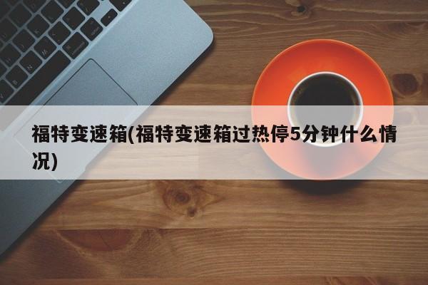 福特变速箱(福特变速箱过热停5分钟什么情况)