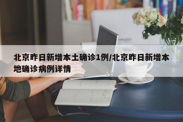 北京昨日新增本土确诊1例/北京昨日新增本地确诊病例详情
