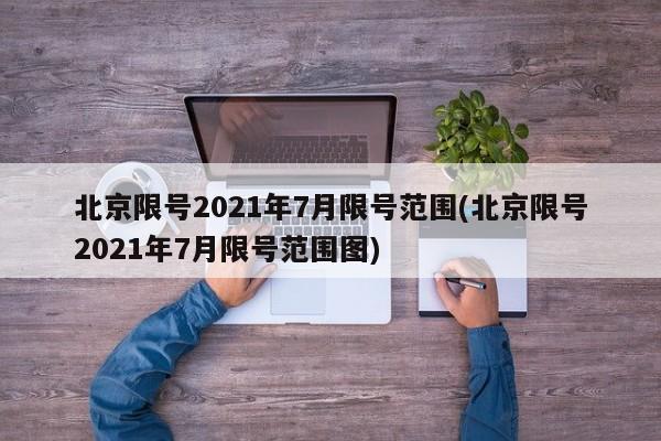 北京限号2021年7月限号范围(北京限号2021年7月限号范围图)
