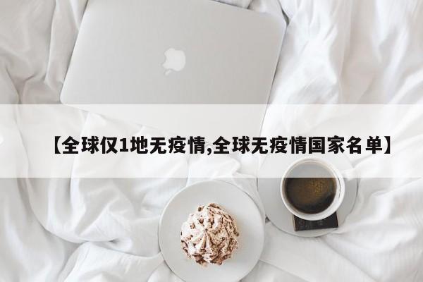 【全球仅1地无疫情,全球无疫情国家名单】