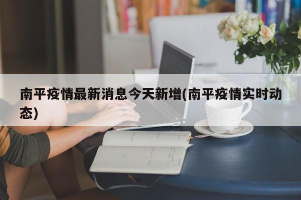 南平疫情最新消息今天新增(南平疫情实时动态)