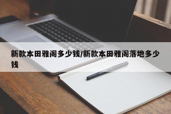 新款本田雅阁多少钱/新款本田雅阁落地多少钱