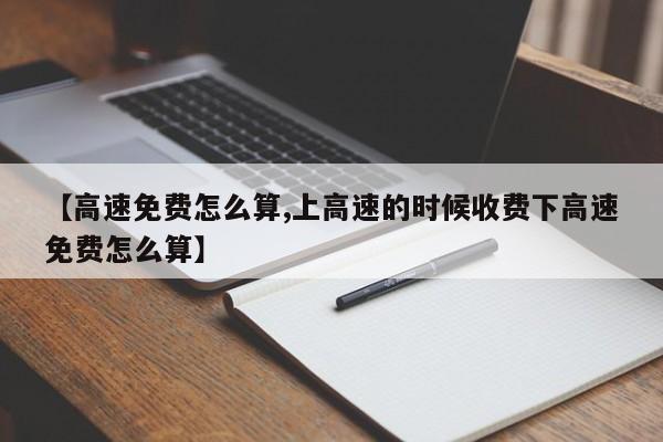 【高速免费怎么算,上高速的时候收费下高速免费怎么算】