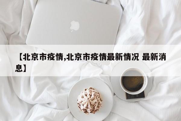 【北京市疫情,北京市疫情最新情况 最新消息】