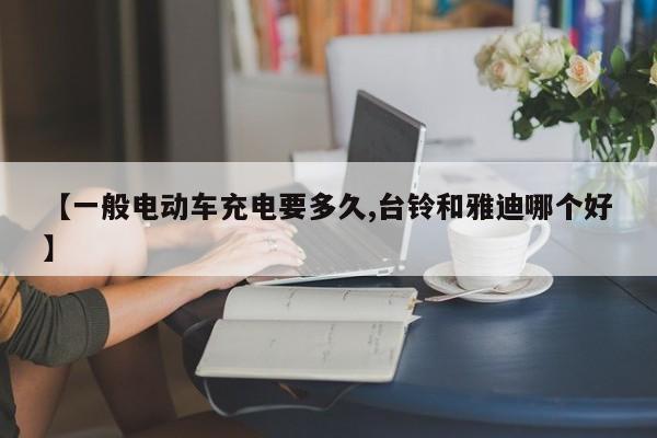 【一般电动车充电要多久,台铃和雅迪哪个好】