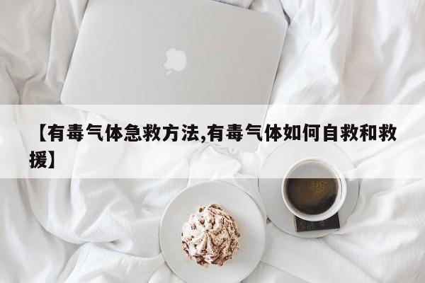 【有毒气体急救方法,有毒气体如何自救和救援】