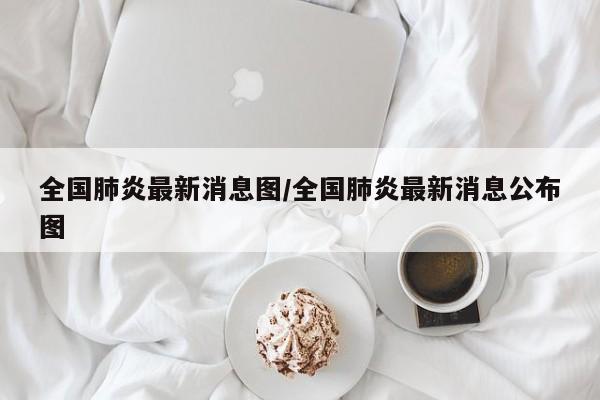 全国肺炎最新消息图/全国肺炎最新消息公布图