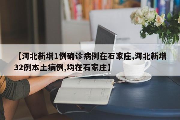 【河北新增1例确诊病例在石家庄,河北新增32例本土病例,均在石家庄】