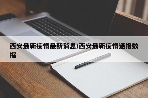 西安最新疫情最新消息/西安最新疫情通报数据