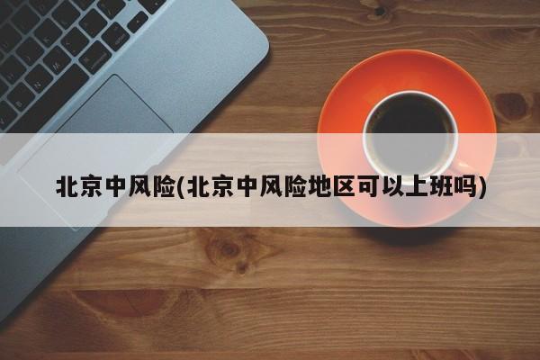 北京中风险(北京中风险地区可以上班吗)