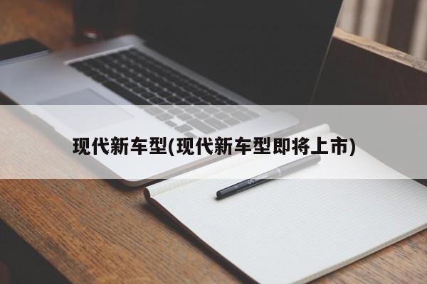 现代新车型(现代新车型即将上市)